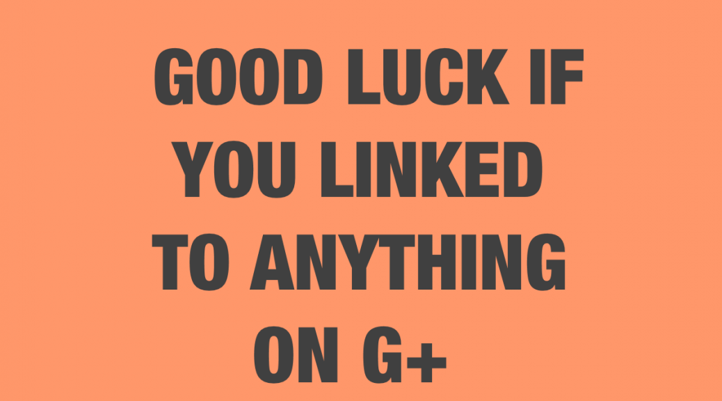 Good Luck If You Linked To Anything On G+